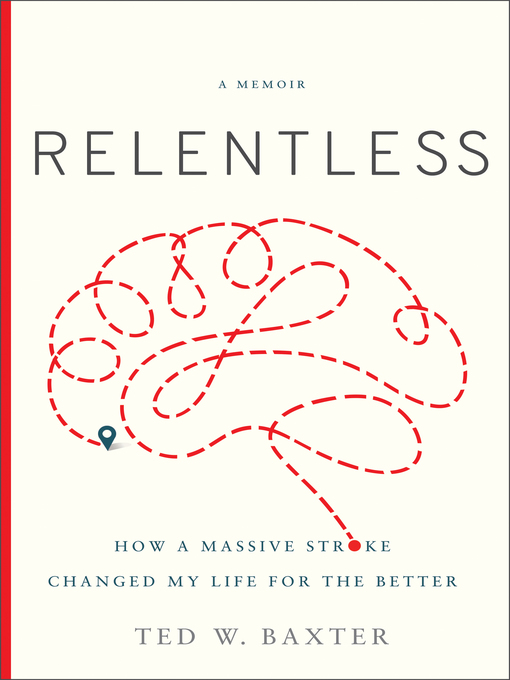 Title details for Relentless: How a Massive Stroke Changed My Life for the Better by Ted W. Baxter - Available